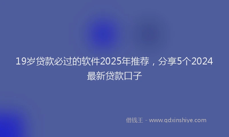 19岁贷款必过的软件2025年推荐，分享5个2024最新贷款口子