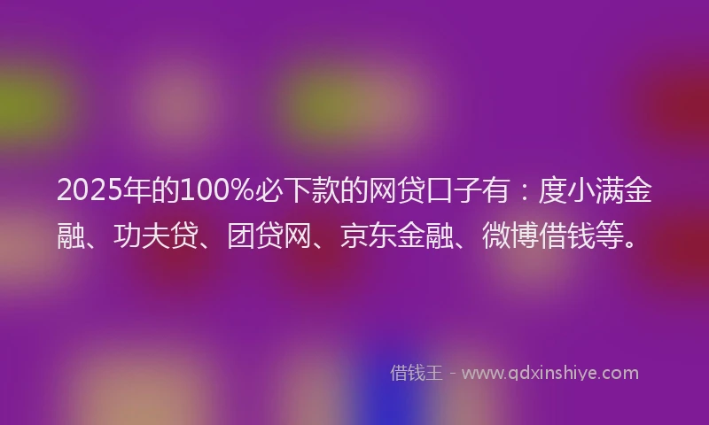 2025年的100%必下款的网贷口子有：度小满金融、功夫贷、团贷网、京东金融、微博借钱等。