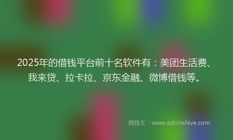 2025年的借钱平台前十名软件有：美团生活费、我来贷、拉卡拉、京东金融、微博借钱等。