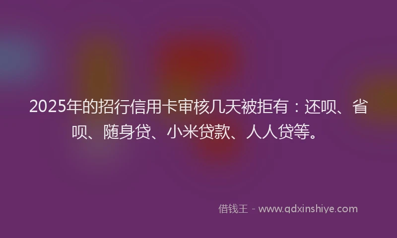 2025年的招行信用卡审核几天被拒有：还呗、省呗、随身贷、小米贷款、人人贷等。