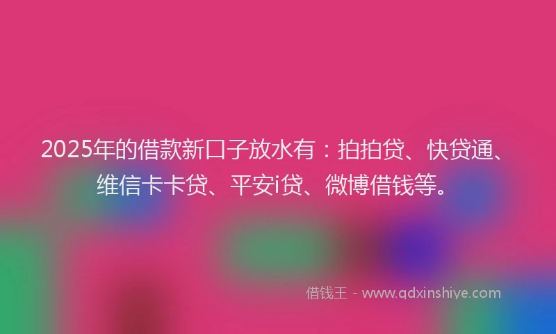 2025年的借款新口子放水有：拍拍贷、快贷通、维信卡卡贷、平安i贷、微博借钱等。