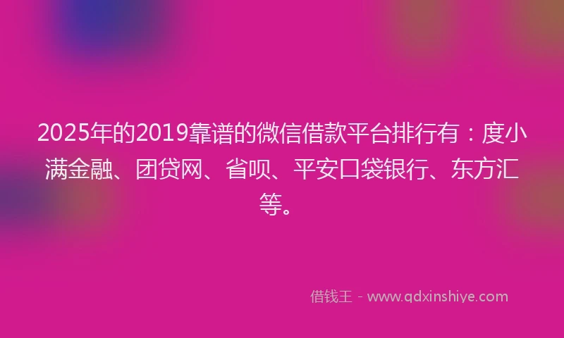 2025年的2019靠谱的微信借款平台排行有：度小满金融、团贷网、省呗、平安口袋银行、东方汇等。