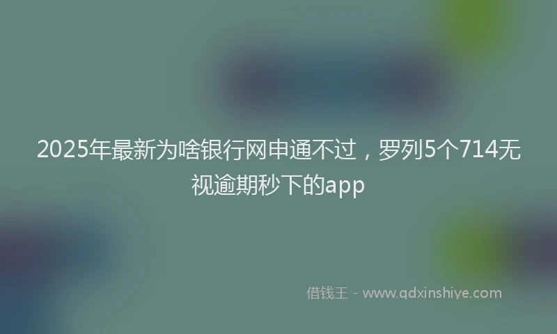 2025年最新为啥银行网申通不过，罗列5个714无视逾期秒下的app