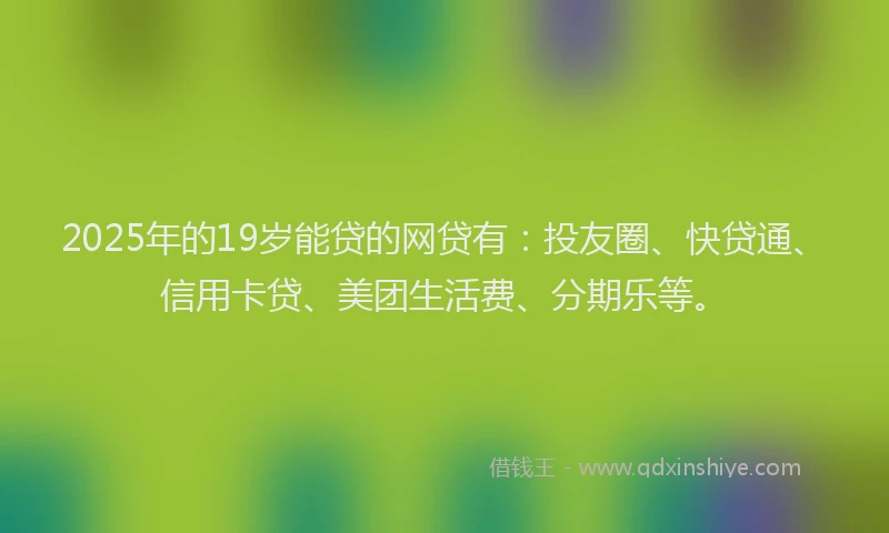 2025年的19岁能贷的网贷有：投友圈、快贷通、信用卡贷、美团生活费、分期乐等。