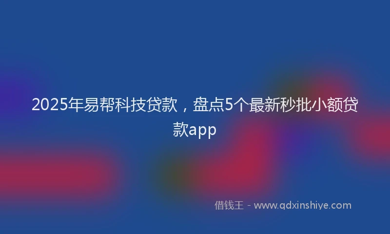2025年易帮科技贷款，盘点5个最新秒批小额贷款app