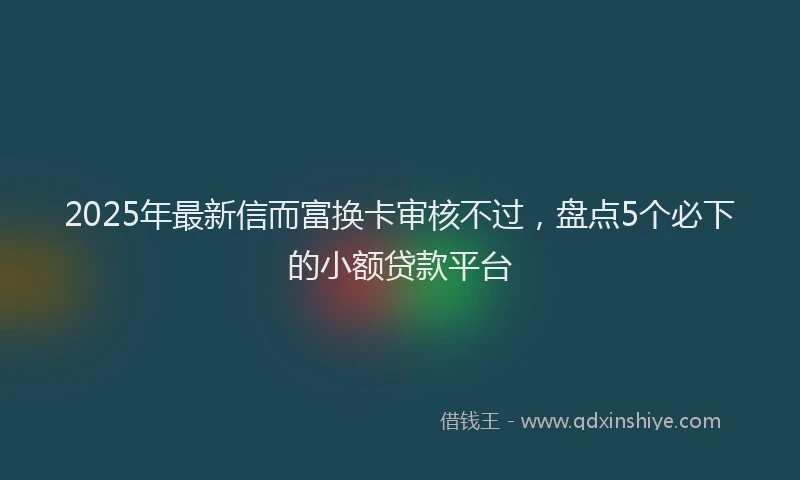 2025年最新信而富换卡审核不过，盘点5个必下的小额贷款平台