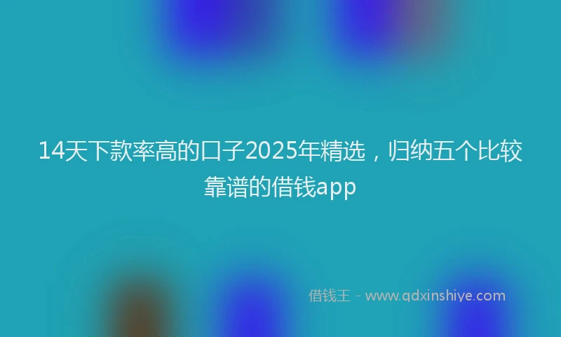 14天下款率高的口子2025年精选，归纳五个比较靠谱的借钱app