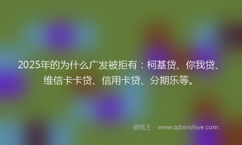 2025年的为什么广发被拒有：柯基贷、你我贷、维信卡卡贷、信用卡贷、分期乐等。