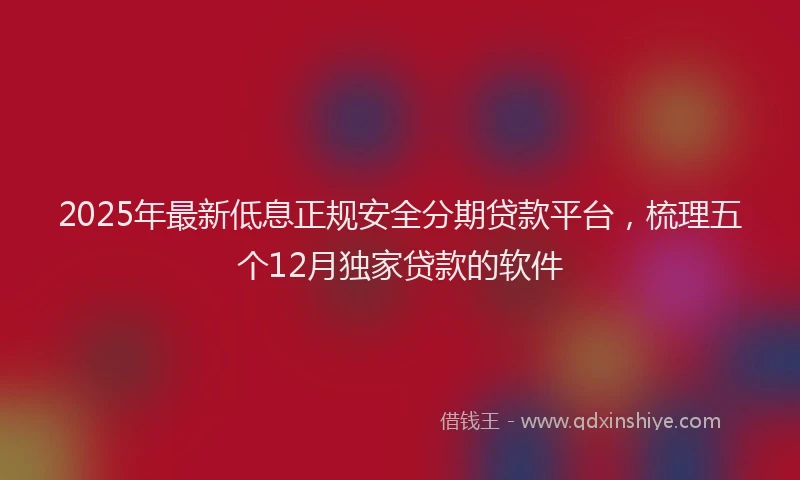 2025年最新低息正规安全分期贷款平台，梳理五个12月独家贷款的软件