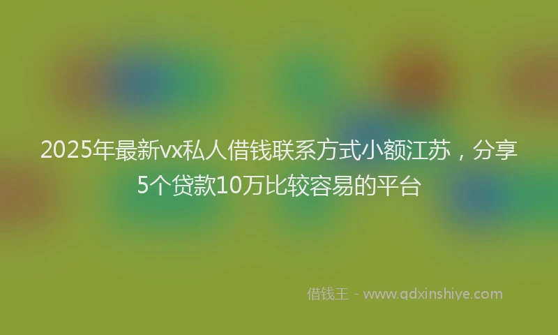 2025年最新vx私人借钱联系方式小额江苏，分享5个贷款10万比较容易的平台