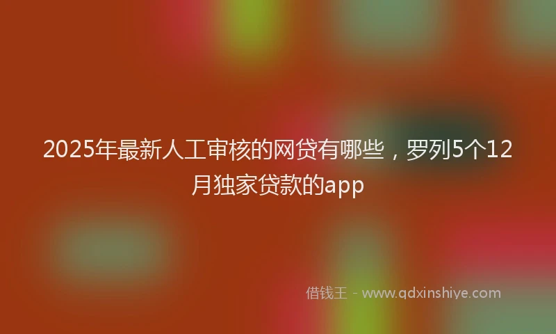 2025年最新人工审核的网贷有哪些，罗列5个12月独家贷款的app