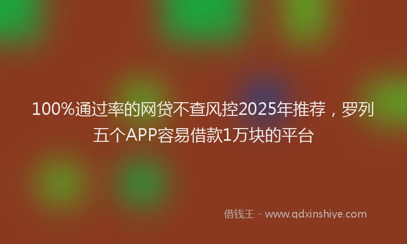 100%通过率的网贷不查风控2025年推荐，罗列五个APP容易借款1万块的平台