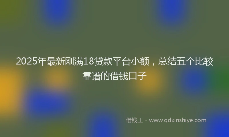 2025年最新刚满18贷款平台小额，总结五个比较靠谱的借钱口子