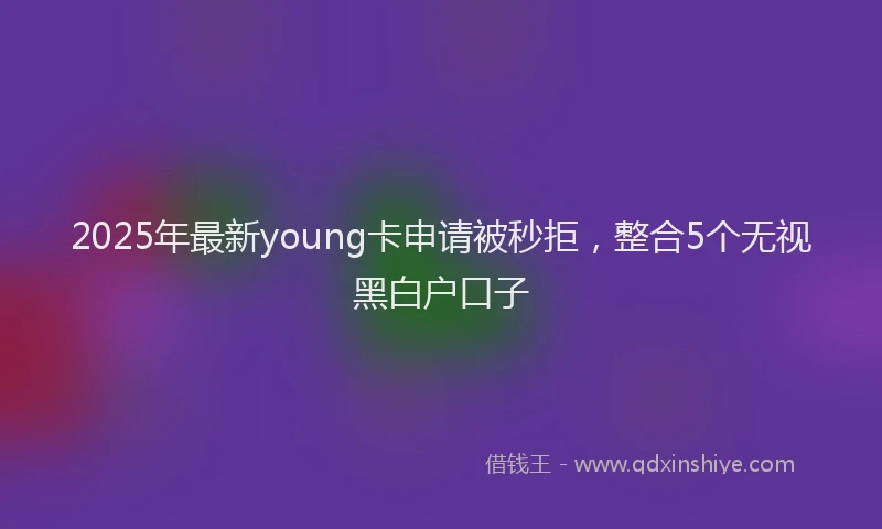 2025年最新young卡申请被秒拒，整合5个无视黑白户口子