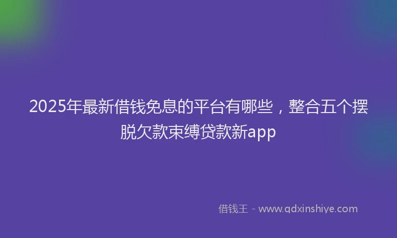 2025年最新借钱免息的平台有哪些，整合五个摆脱欠款束缚贷款新app