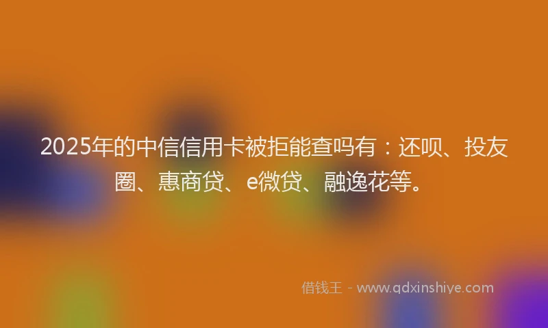 2025年的中信信用卡被拒能查吗有：还呗、投友圈、惠商贷、e微贷、融逸花等。