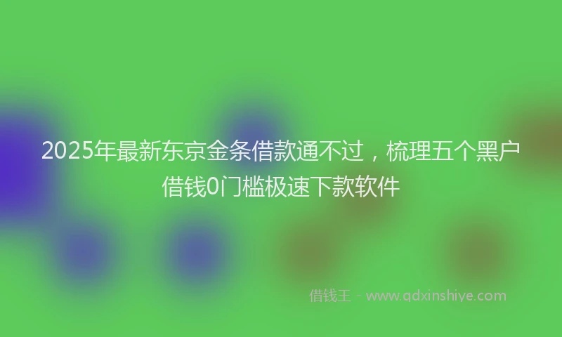 2025年最新东京金条借款通不过，梳理五个黑户借钱0门槛极速下款软件