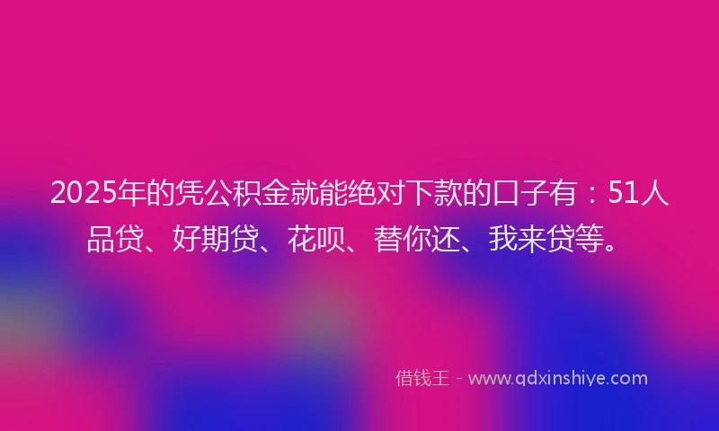 2025年的凭公积金就能绝对下款的口子有：51人品贷、好期贷、花呗、替你还、我来贷等。