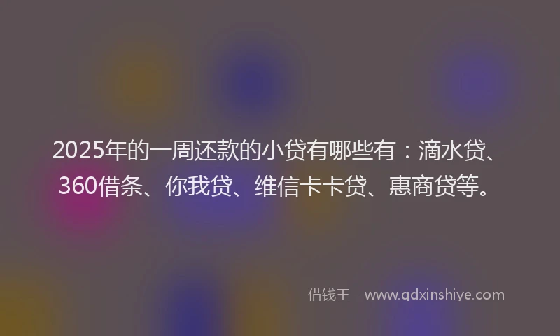 2025年的一周还款的小贷有哪些有：滴水贷、360借条、你我贷、维信卡卡贷、惠商贷等。