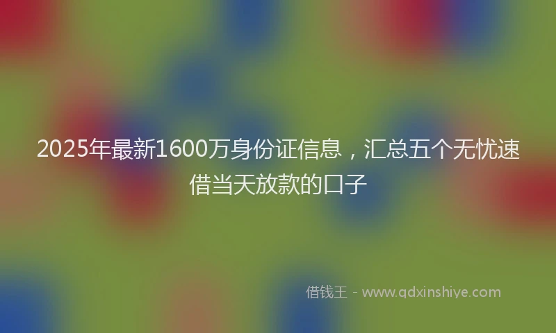 2025年最新1600万身份证信息，汇总五个无忧速借当天放款的口子