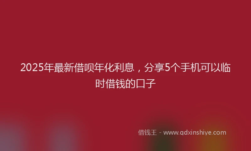 2025年最新借呗年化利息，分享5个手机可以临时借钱的口子