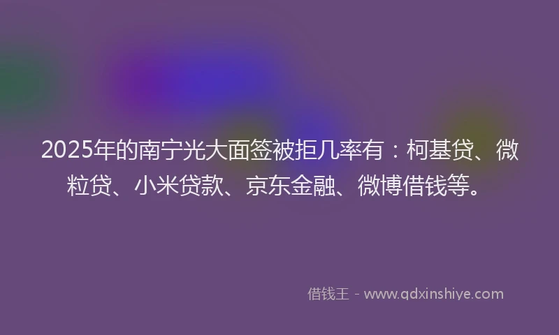 2025年的南宁光大面签被拒几率有：柯基贷、微粒贷、小米贷款、京东金融、微博借钱等。