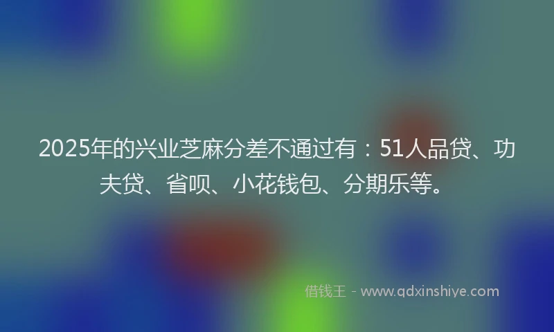 2025年的兴业芝麻分差不通过有：51人品贷、功夫贷、省呗、小花钱包、分期乐等。