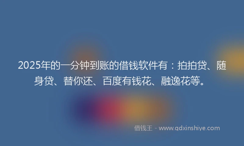 2025年的一分钟到账的借钱软件有：拍拍贷、随身贷、替你还、百度有钱花、融逸花等。