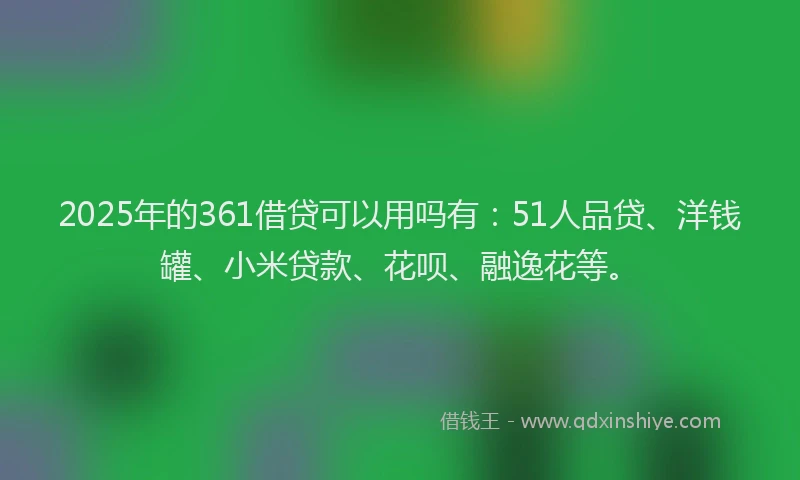 2025年的361借贷可以用吗有：51人品贷、洋钱罐、小米贷款、花呗、融逸花等。