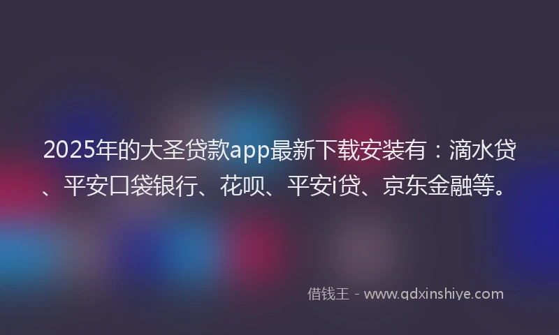 2025年的大圣贷款app最新下载安装有：滴水贷、平安口袋银行、花呗、平安i贷、京东金融等。