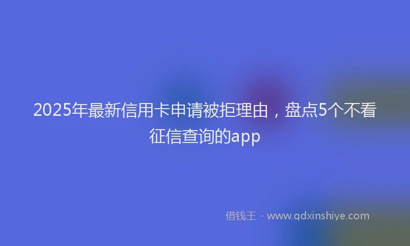 2025年最新信用卡申请被拒理由，盘点5个不看征信查询的app