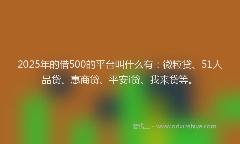 2025年的借500的平台叫什么有：微粒贷、51人品贷、惠商贷、平安i贷、我来贷等。