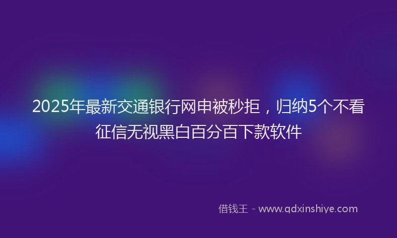 2025年最新交通银行网申被秒拒，归纳5个不看征信无视黑白百分百下款软件