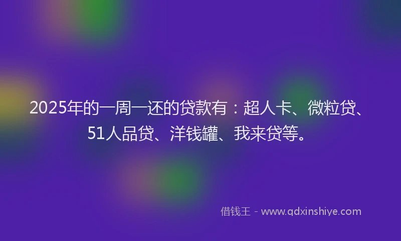 2025年的一周一还的贷款有：超人卡、微粒贷、51人品贷、洋钱罐、我来贷等。