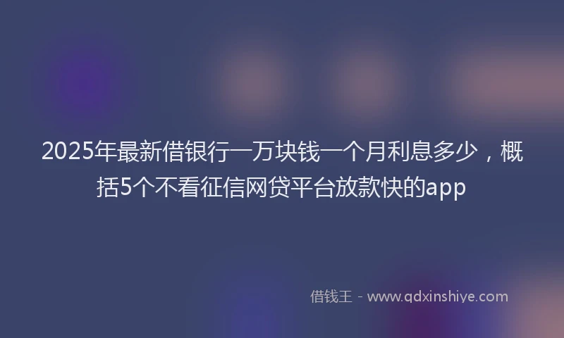 2025年最新借银行一万块钱一个月利息多少，概括5个不看征信网贷平台放款快的app