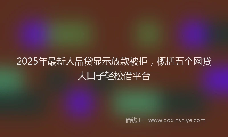 2025年最新人品贷显示放款被拒，概括五个网贷大口子轻松借平台