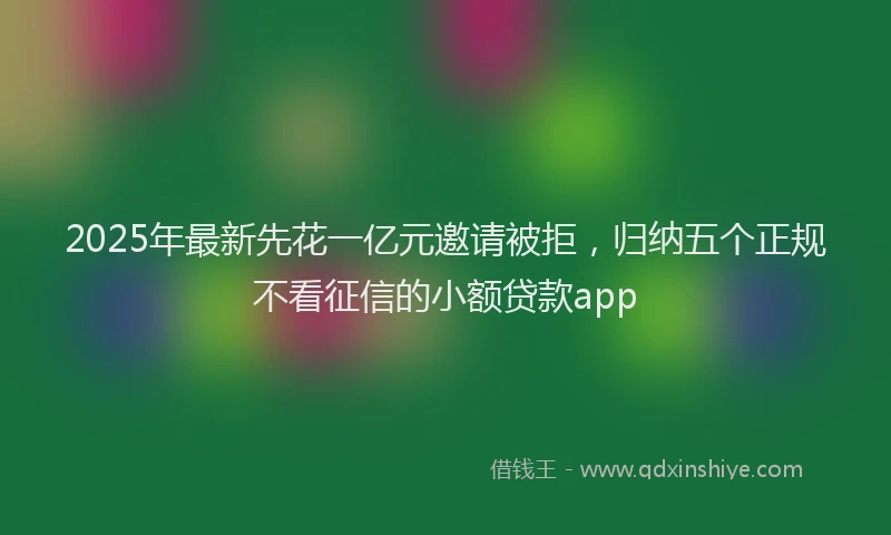 2025年最新先花一亿元邀请被拒，归纳五个正规不看征信的小额贷款app