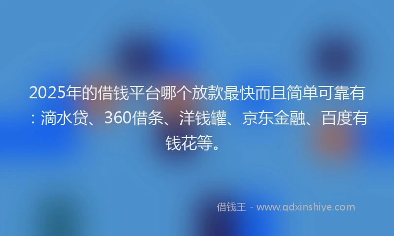 2025年的借钱平台哪个放款最快而且简单可靠有：滴水贷、360借条、洋钱罐、京东金融、百度有钱花等。
