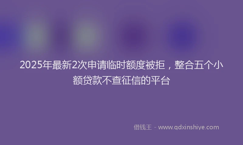 2025年最新2次申请临时额度被拒，整合五个小额贷款不查征信的平台