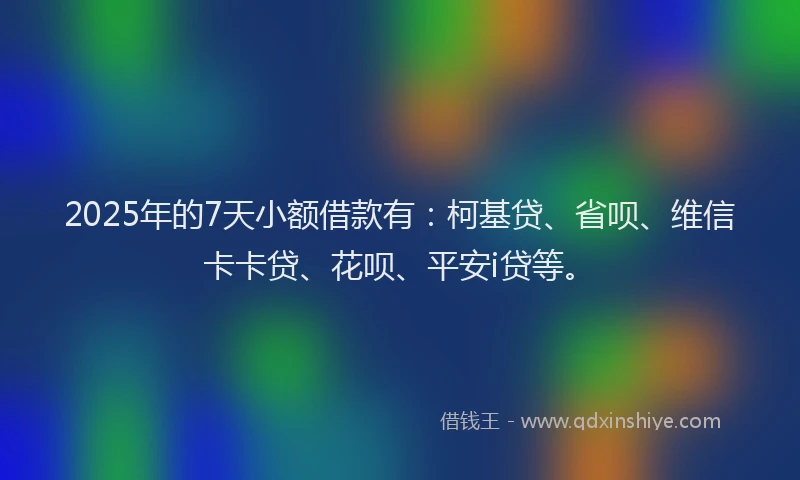 2025年的7天小额借款有：柯基贷、省呗、维信卡卡贷、花呗、平安i贷等。