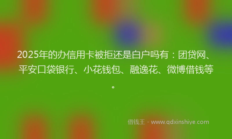 2025年的办信用卡被拒还是白户吗有：团贷网、平安口袋银行、小花钱包、融逸花、微博借钱等。