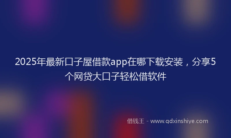 2025年最新口子屋借款app在哪下载安装，分享5个网贷大口子轻松借软件