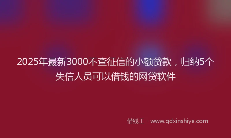 2025年最新3000不查征信的小额贷款，归纳5个失信人员可以借钱的网贷软件