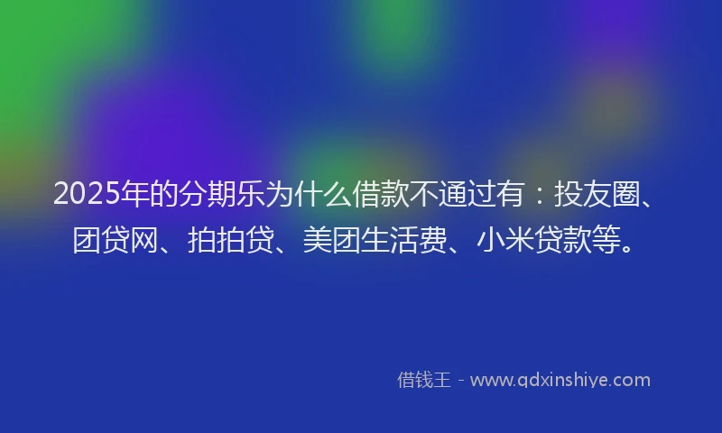 2025年的分期乐为什么借款不通过有：投友圈、团贷网、拍拍贷、美团生活费、小米贷款等。