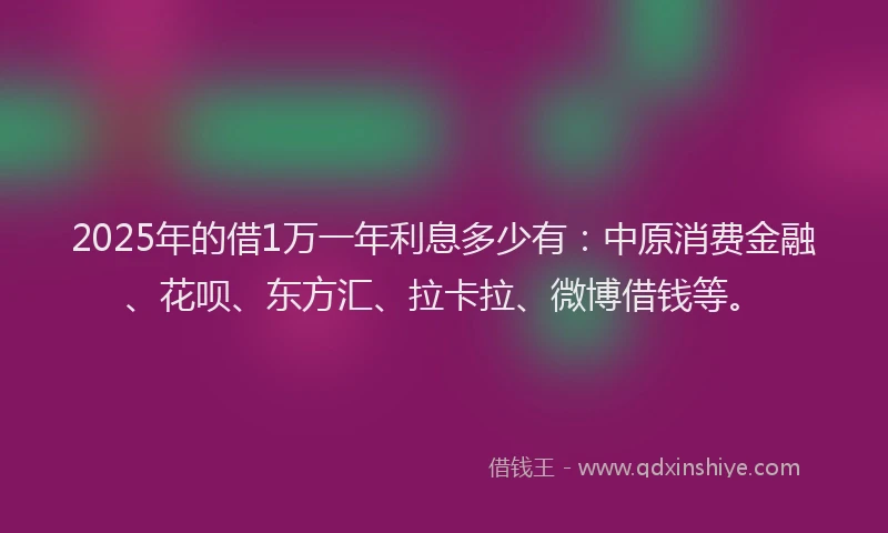 2025年的借1万一年利息多少有：中原消费金融、花呗、东方汇、拉卡拉、微博借钱等。