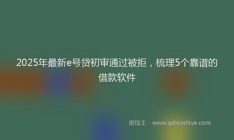 2025年最新e号贷初审通过被拒，梳理5个靠谱的借款软件