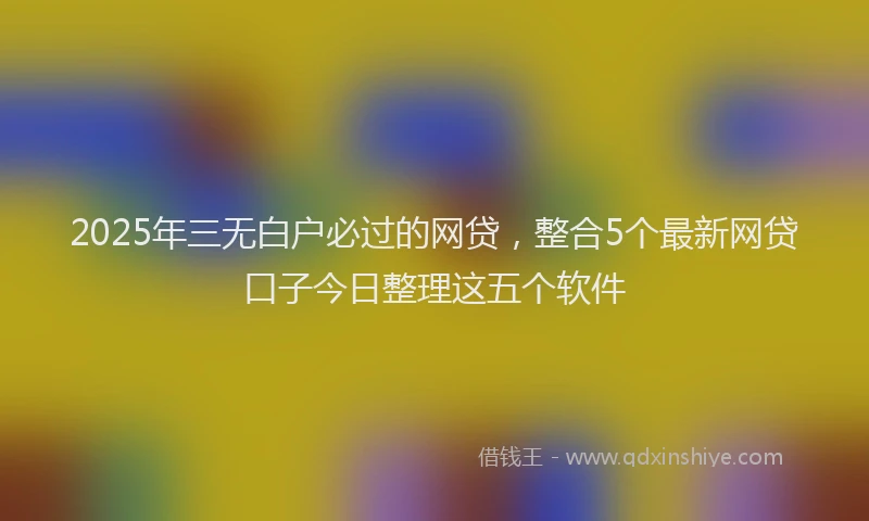 2025年三无白户必过的网贷，整合5个最新网贷口子今日整理这五个软件