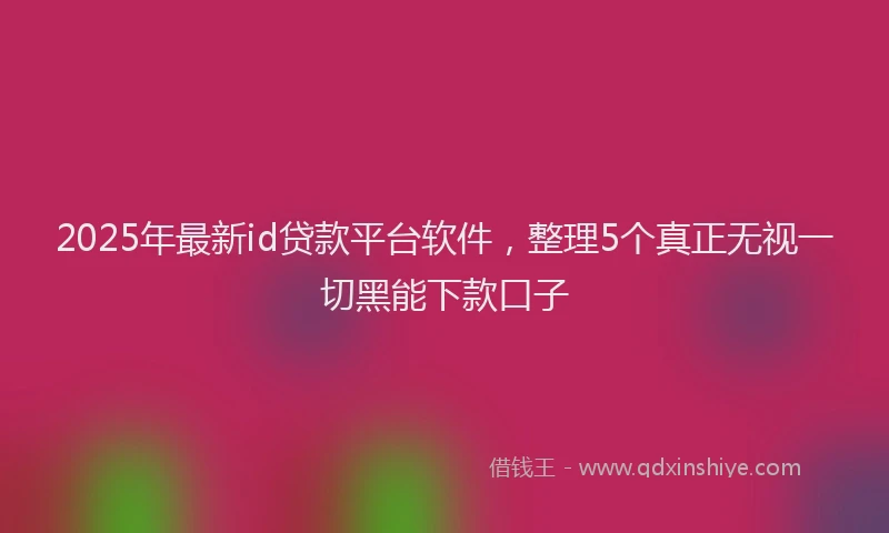 2025年最新id贷款平台软件，整理5个真正无视一切黑能下款口子