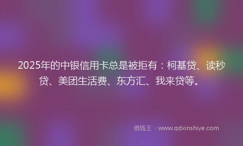 2025年的中银信用卡总是被拒有：柯基贷、读秒贷、美团生活费、东方汇、我来贷等。
