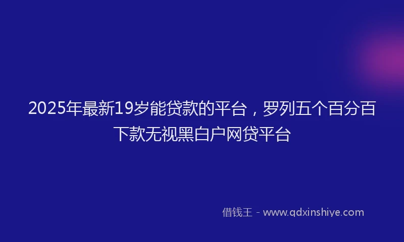 2025年最新19岁能贷款的平台，罗列五个百分百下款无视黑白户网贷平台